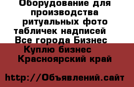 Оборудование для производства ритуальных фото,табличек,надписей. - Все города Бизнес » Куплю бизнес   . Красноярский край